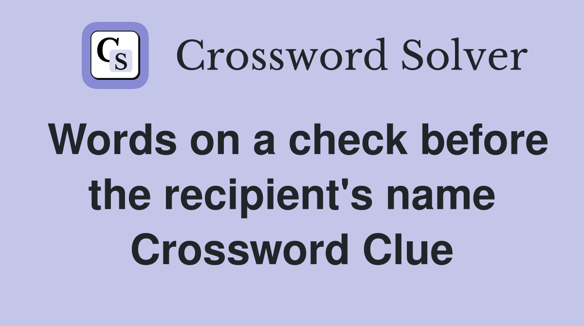 Words on a check before the recipient's name Crossword Clue Answers